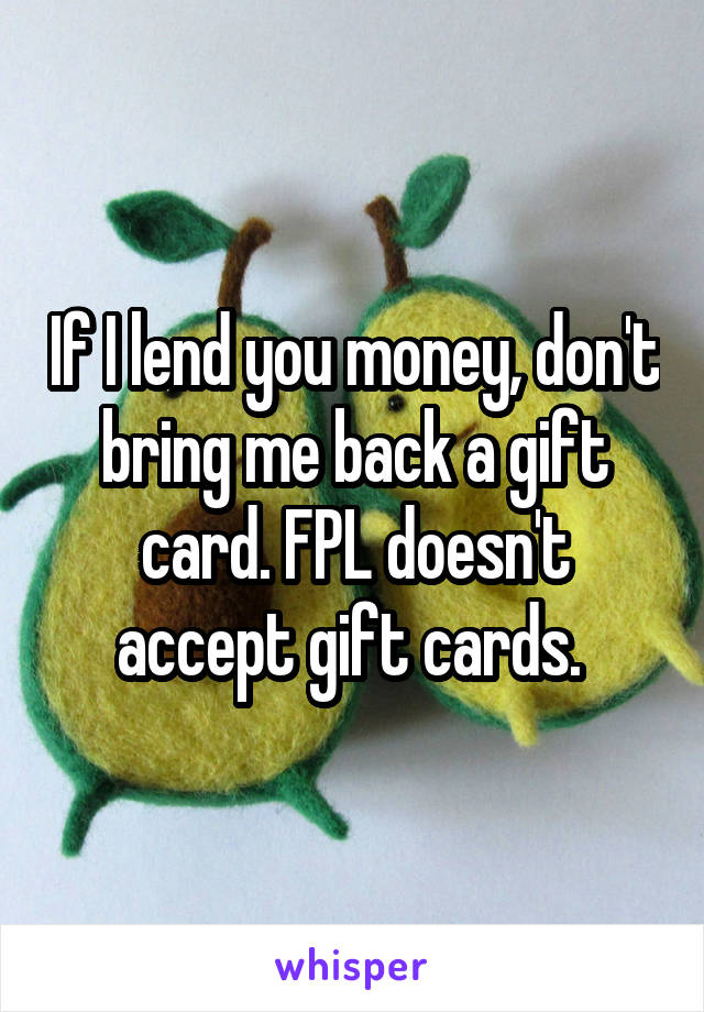 If I lend you money, don't bring me back a gift card. FPL doesn't accept gift cards. 