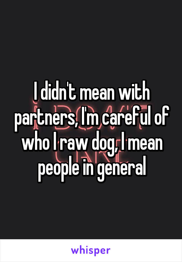 I didn't mean with partners, I'm careful of who I raw dog, I mean people in general