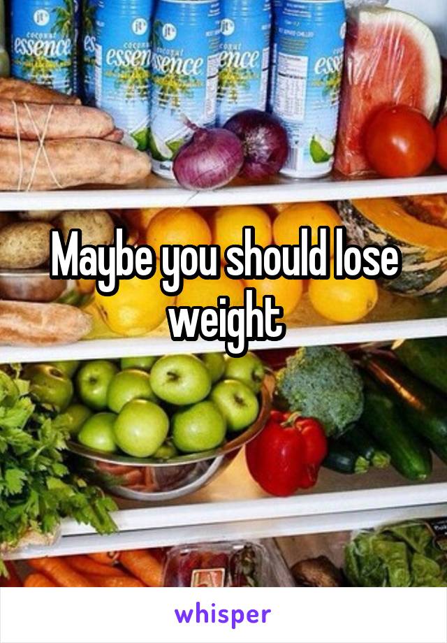 Maybe you should lose weight
