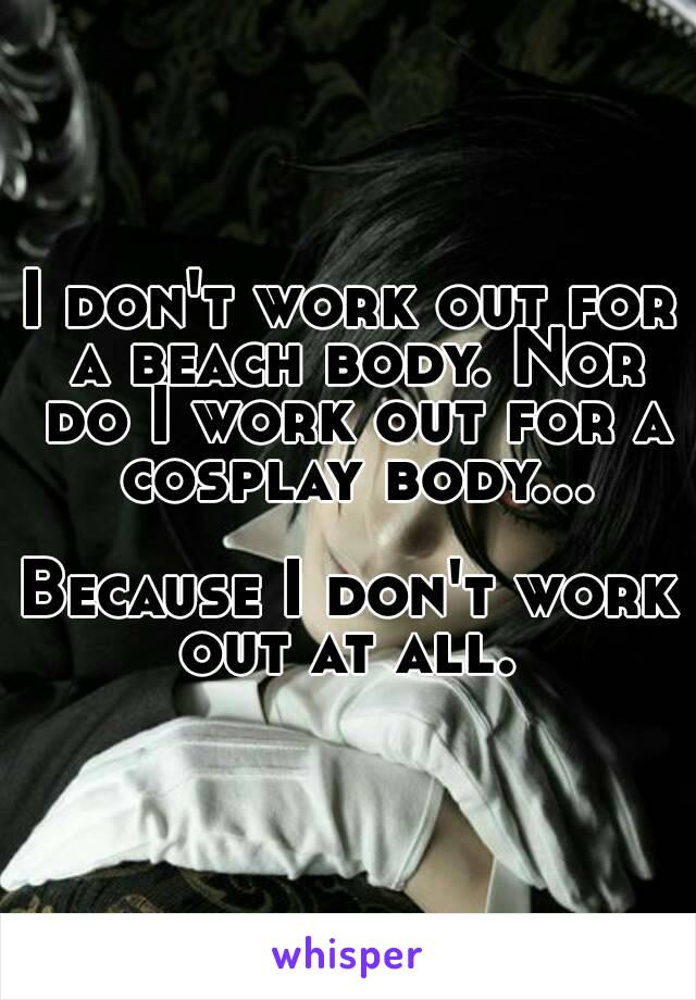 I don't work out for a beach body. Nor do I work out for a cosplay body...

Because I don't work out at all. 