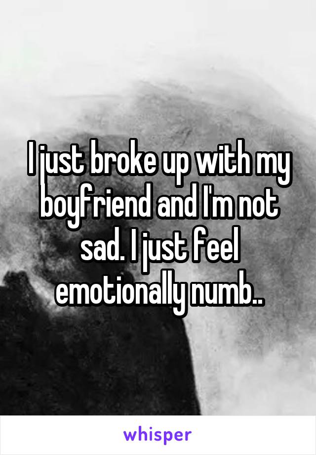 I just broke up with my boyfriend and I'm not sad. I just feel emotionally numb..