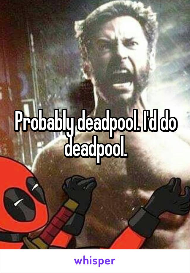 Probably deadpool. I'd do deadpool.