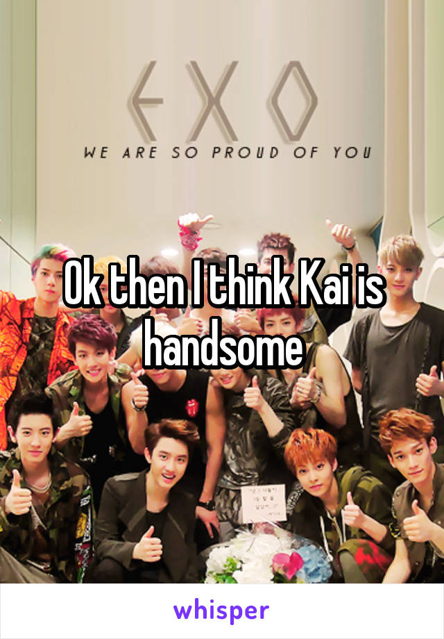 Ok then I think Kai is handsome