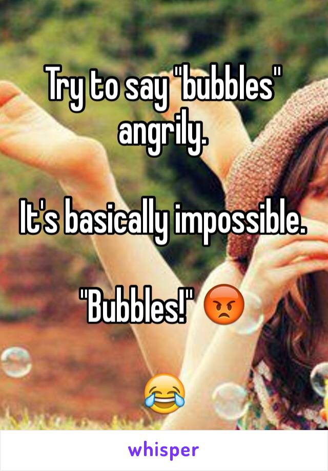 Try to say "bubbles" angrily. 

It's basically impossible.

"Bubbles!" 😡

😂