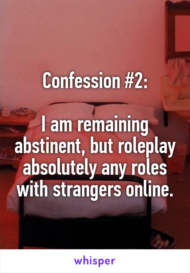 Confession #2:

I am remaining abstinent, but roleplay absolutely any roles with strangers online.