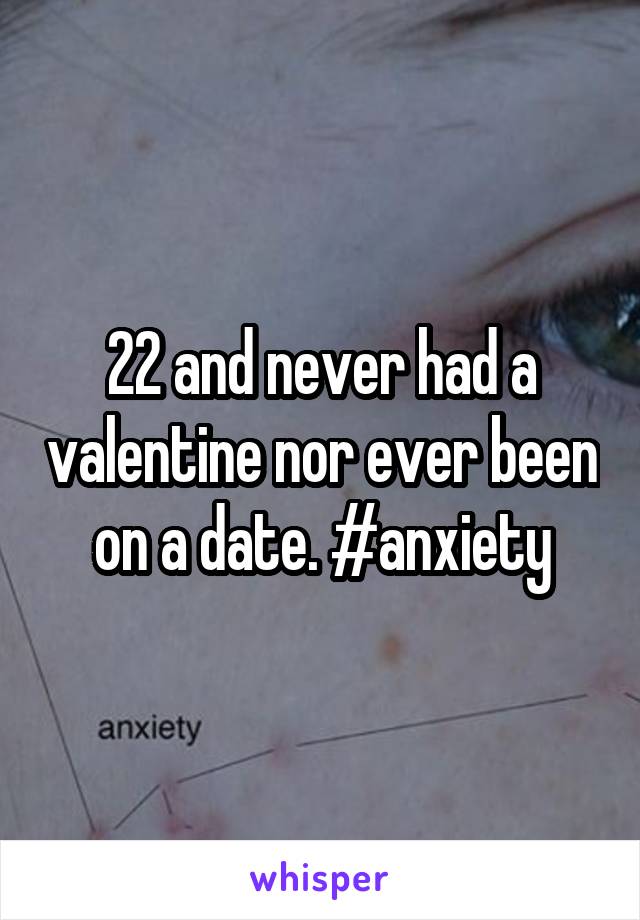 22 and never had a valentine nor ever been on a date. #anxiety