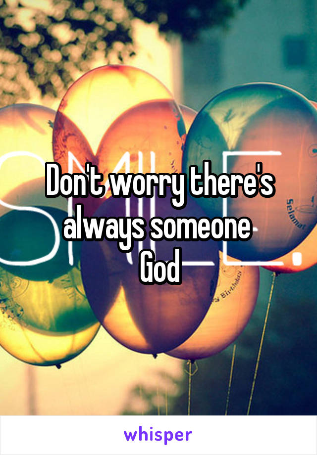 Don't worry there's always someone 
God