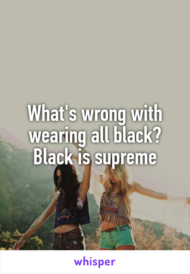 What's wrong with wearing all black? Black is supreme