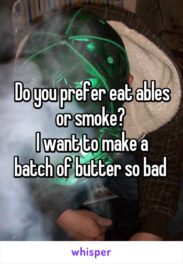 Do you prefer eat ables or smoke? 
I want to make a batch of butter so bad 