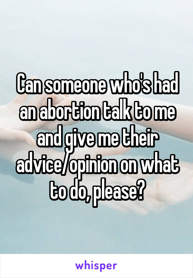 Can someone who's had an abortion talk to me and give me their advice/opinion on what to do, please?