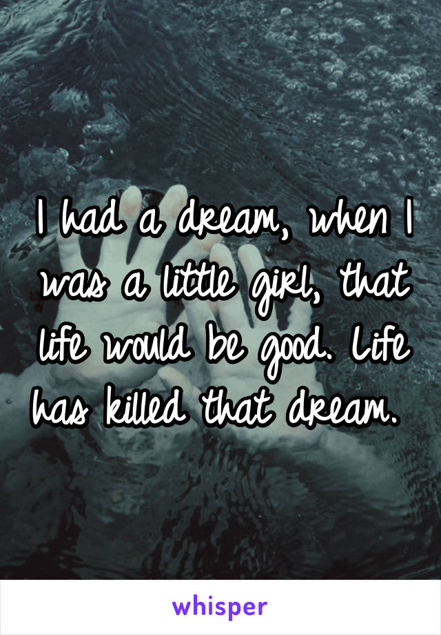 I had a dream, when I was a little girl, that life would be good. Life has killed that dream. 