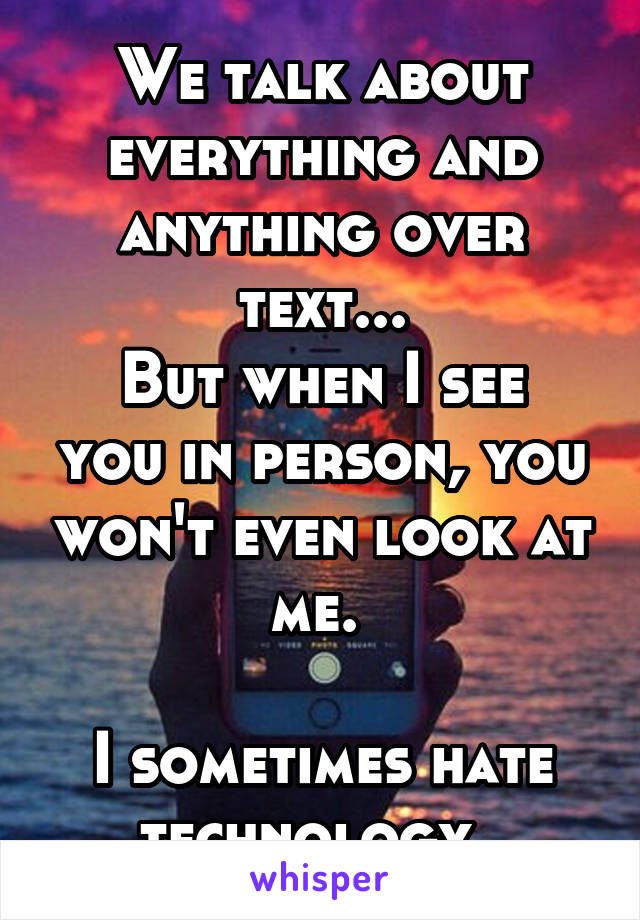 We talk about everything and anything over text...
But when I see you in person, you won't even look at me. 

I sometimes hate technology. 