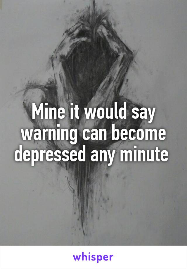 Mine it would say warning can become depressed any minute 