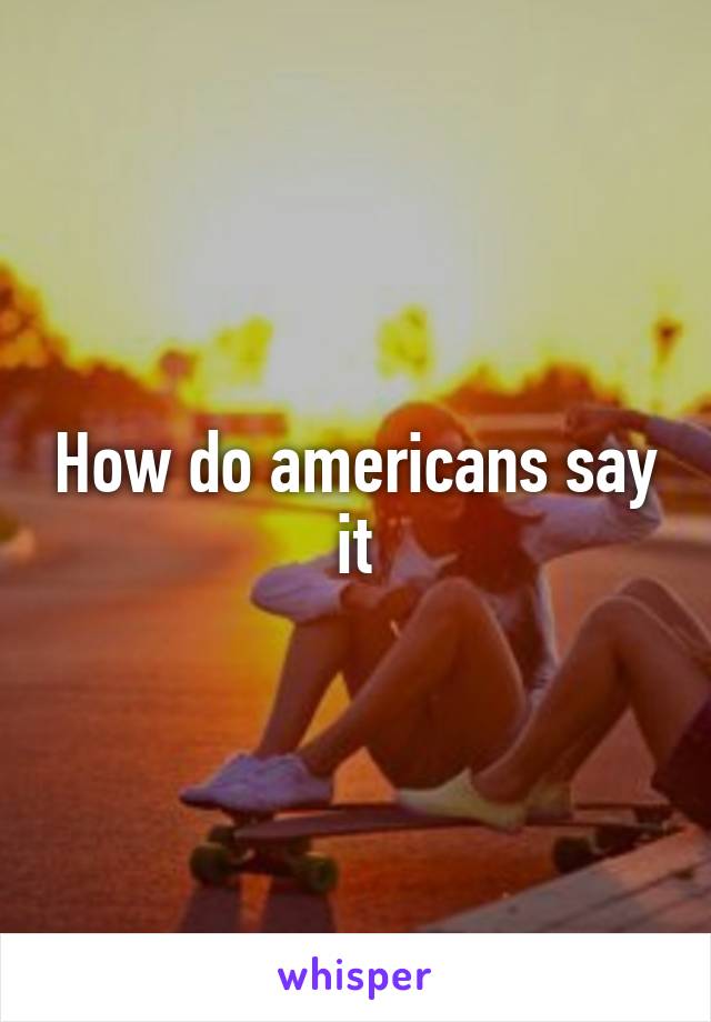 How do americans say it