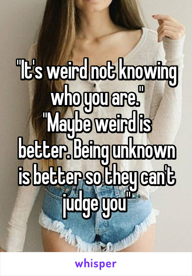 "It's weird not knowing who you are."
"Maybe weird is better. Being unknown is better so they can't judge you"