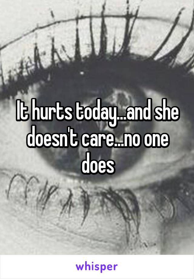 It hurts today...and she doesn't care...no one does