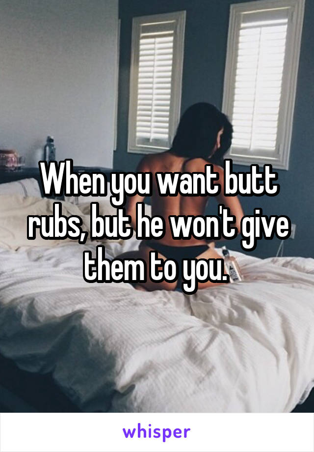 When you want butt rubs, but he won't give them to you. 