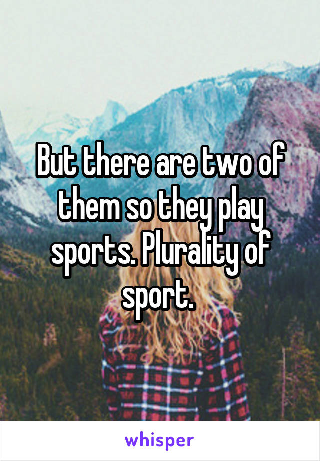 But there are two of them so they play sports. Plurality of sport. 