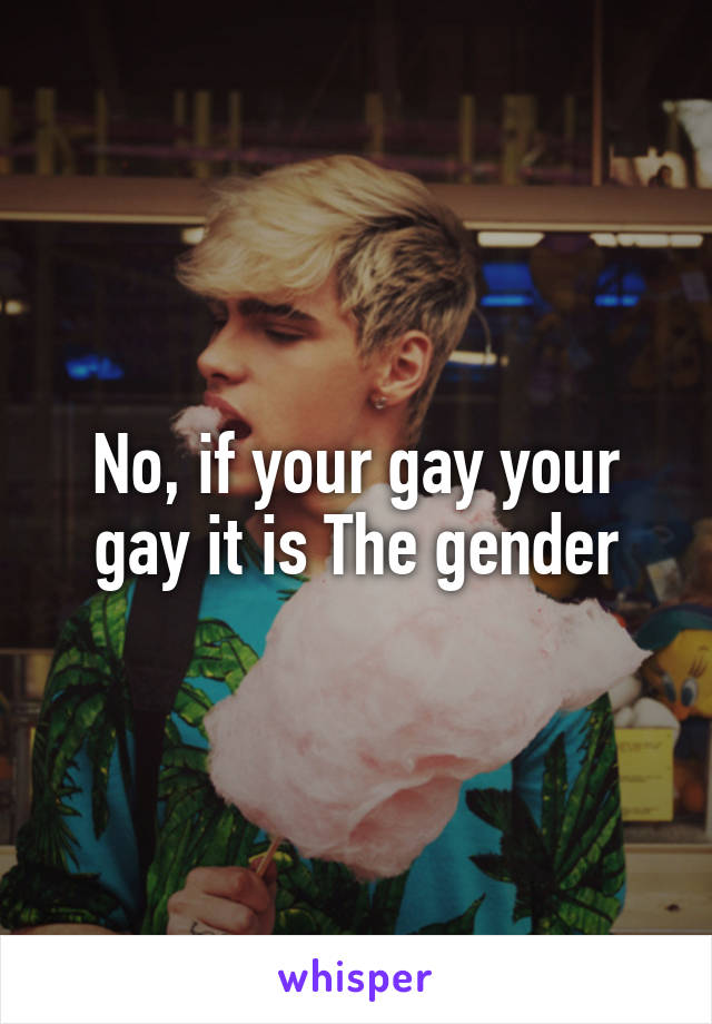 No, if your gay your gay it is The gender