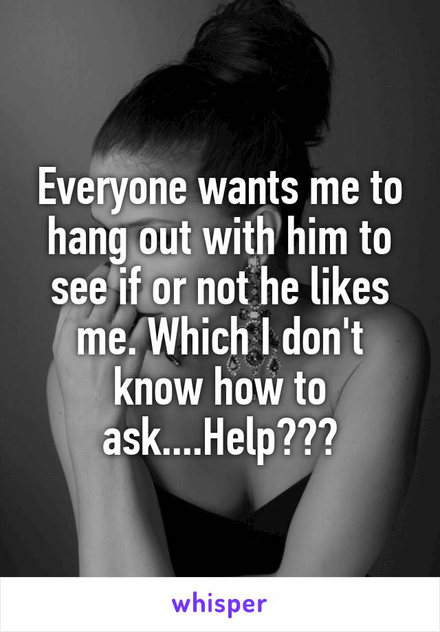 Everyone wants me to hang out with him to see if or not he likes me. Which I don't know how to ask....Help???