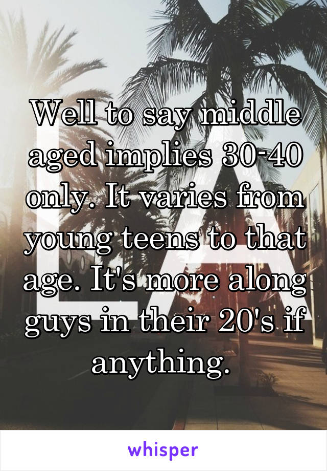 Well to say middle aged implies 30-40 only. It varies from young teens to that age. It's more along guys in their 20's if anything. 