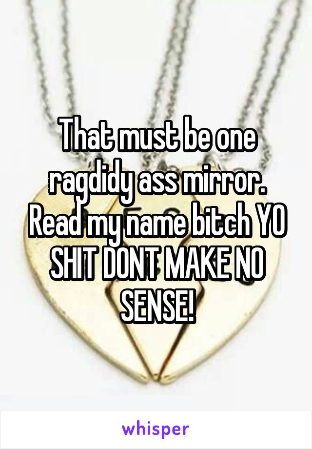 That must be one ragdidy ass mirror. Read my name bitch YO SHIT DONT MAKE NO SENSE!