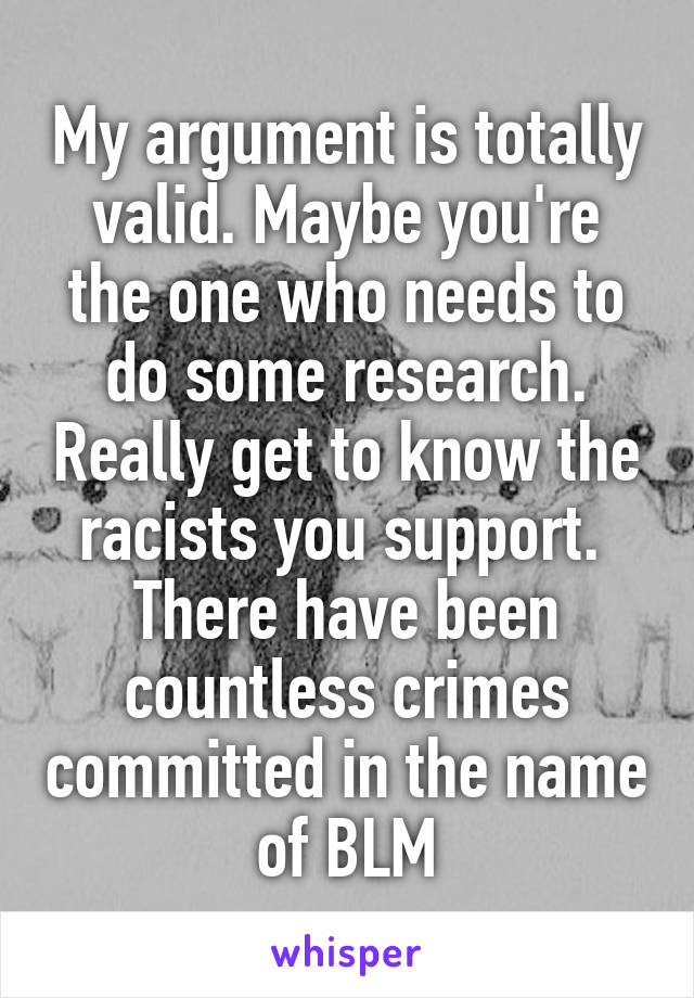 My argument is totally valid. Maybe you're the one who needs to do some research. Really get to know the racists you support. 
There have been countless crimes committed in the name of BLM