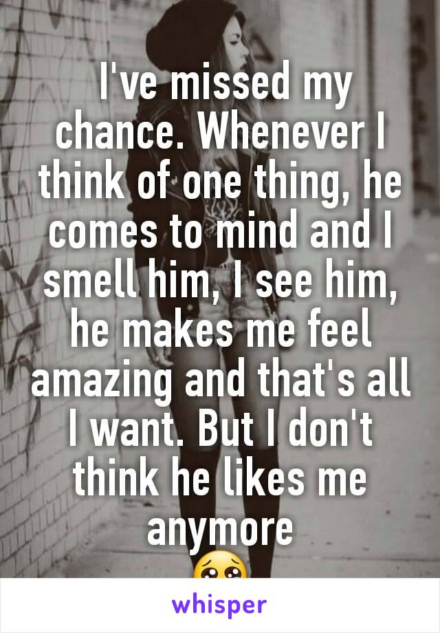  I've missed my chance. Whenever I think of one thing, he comes to mind and I smell him, I see him, he makes me feel amazing and that's all I want. But I don't think he likes me anymore
😢