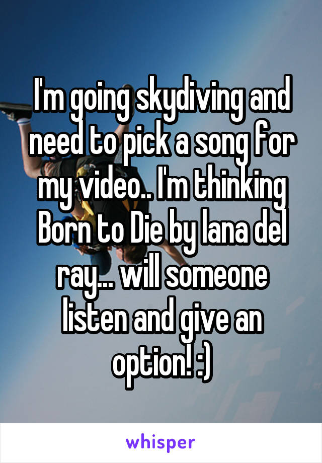 I'm going skydiving and need to pick a song for my video.. I'm thinking Born to Die by lana del ray... will someone listen and give an option! :)