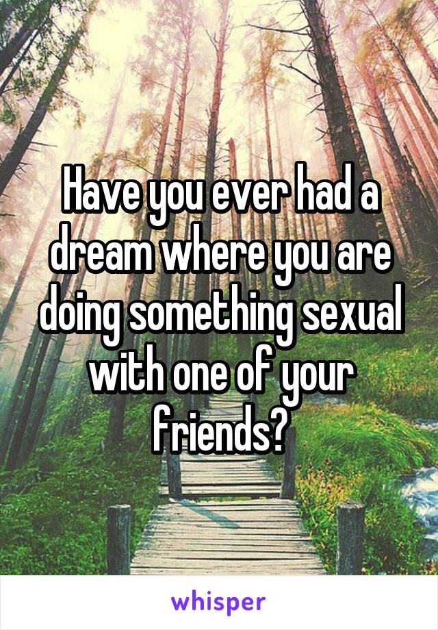 Have you ever had a dream where you are doing something sexual with one of your friends?