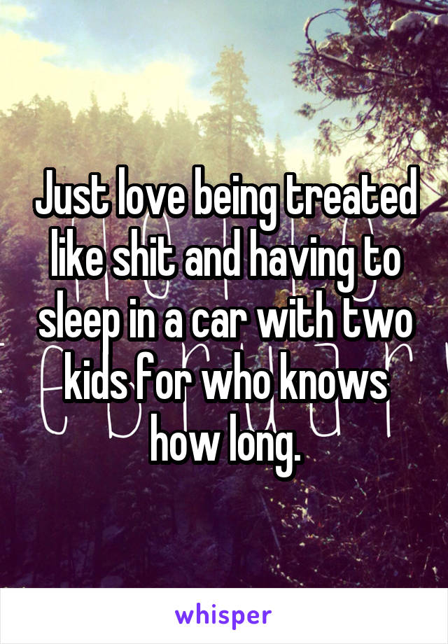 Just love being treated like shit and having to sleep in a car with two kids for who knows how long.