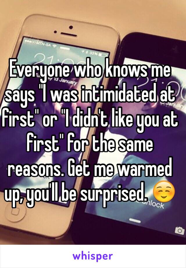 Everyone who knows me says "I was intimidated at first" or "I didn't like you at first" for the same reasons. Get me warmed up, you'll be surprised. ☺️