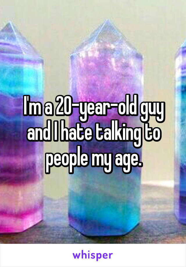 I'm a 20-year-old guy and I hate talking to people my age.