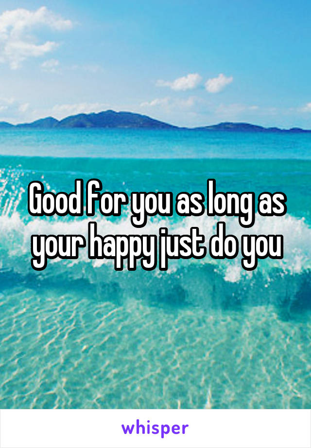 Good for you as long as your happy just do you