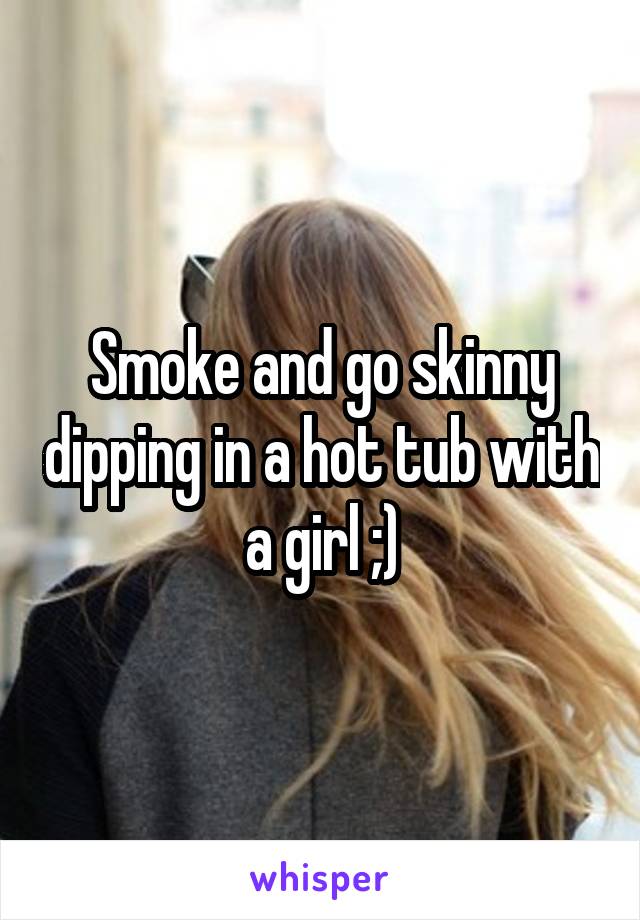 Smoke and go skinny dipping in a hot tub with a girl ;)