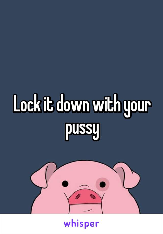 Lock it down with your pussy