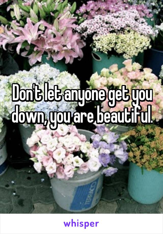 Don't let anyone get you down, you are beautiful. 