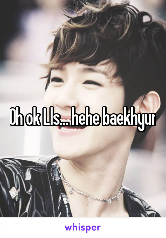 Oh ok Lls… hehe baekhyun