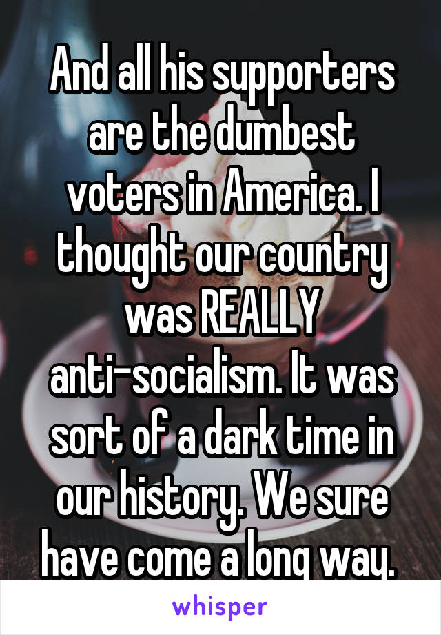 And all his supporters are the dumbest voters in America. I thought our country was REALLY anti-socialism. It was sort of a dark time in our history. We sure have come a long way. 