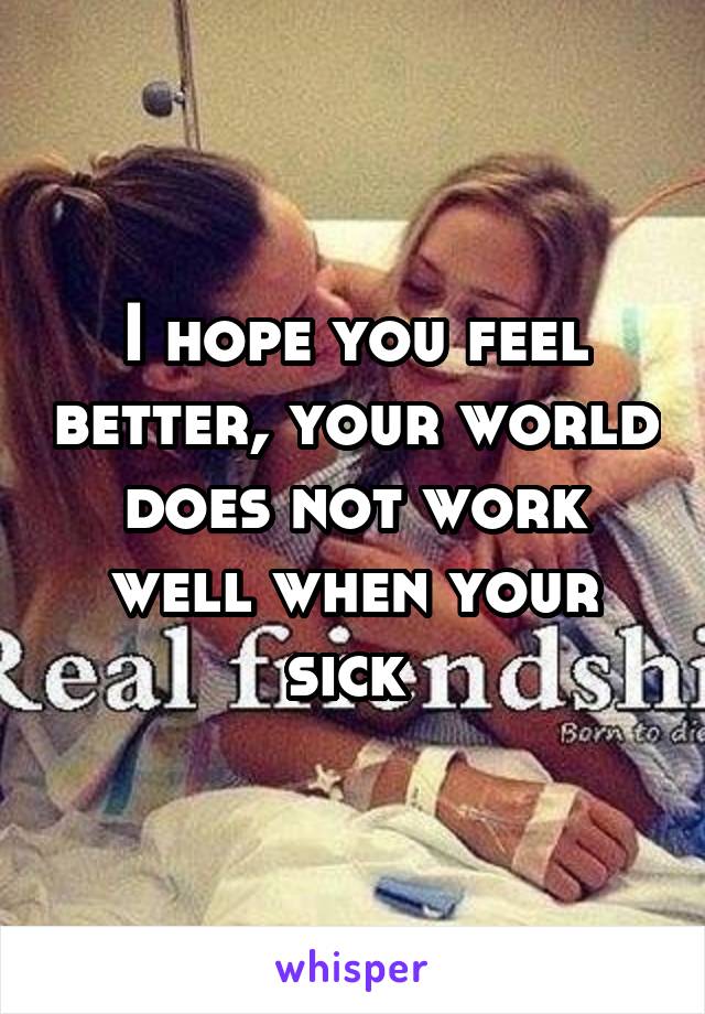 I hope you feel better, your world does not work well when your sick 