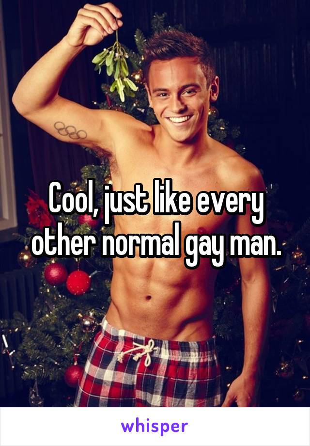 Cool, just like every other normal gay man.