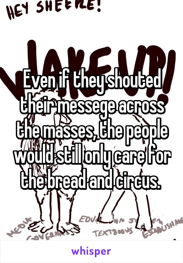 Even if they shouted their messege across the masses, the people would still only care for the bread and circus. 