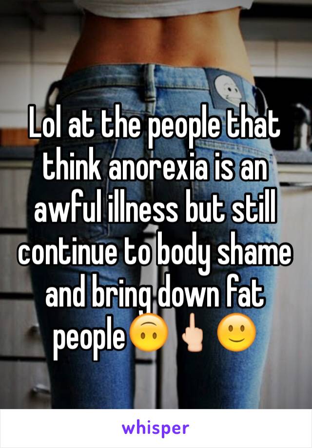 Lol at the people that think anorexia is an awful illness but still continue to body shame and bring down fat people🙃🖕🏻🙂