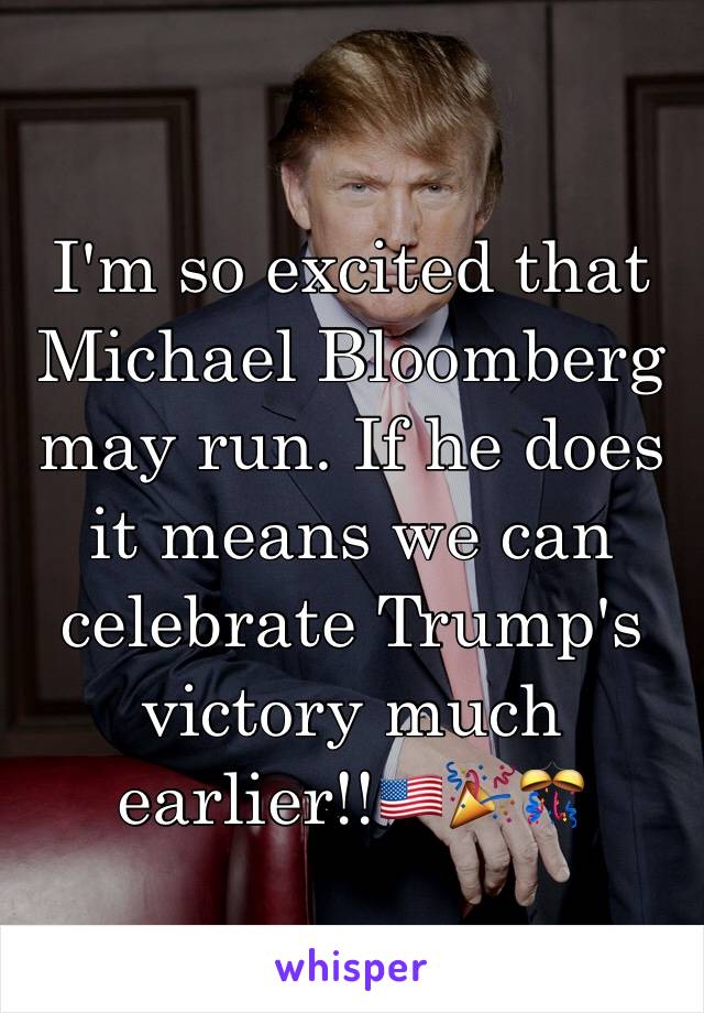 I'm so excited that Michael Bloomberg may run. If he does it means we can celebrate Trump's victory much earlier!!🇺🇸🎉🎊