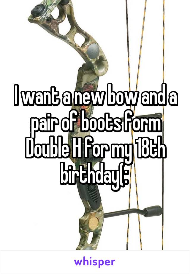 I want a new bow and a pair of boots form Double H for my 18th birthday(: 