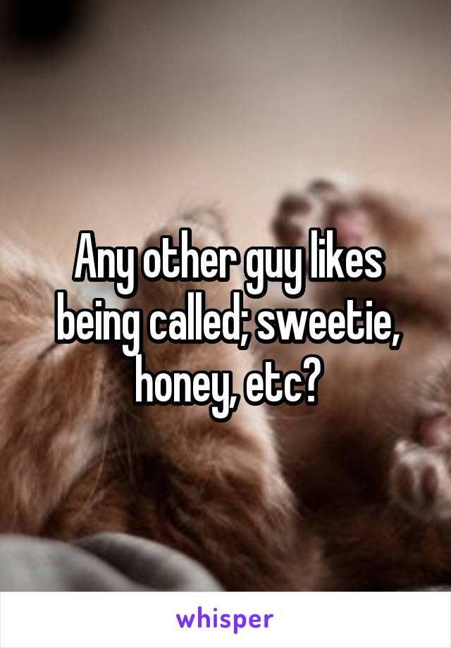 Any other guy likes being called; sweetie, honey, etc?