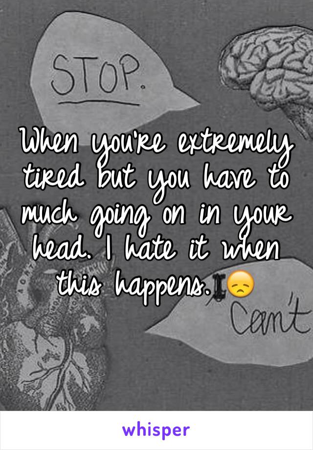 When you're extremely tired but you have to much going on in your head. I hate it when this happens. 😞