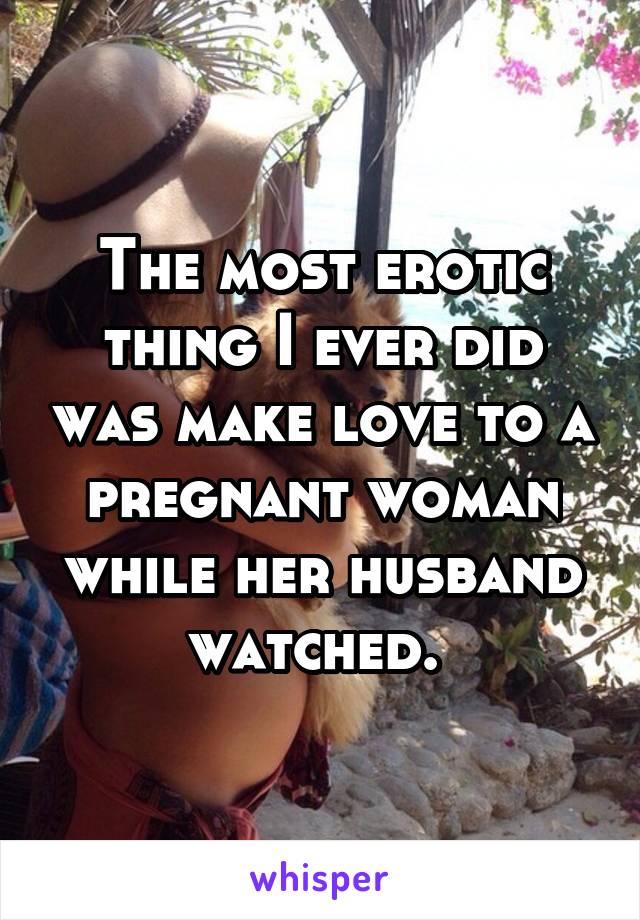 The most erotic thing I ever did was make love to a pregnant woman while her husband watched. 