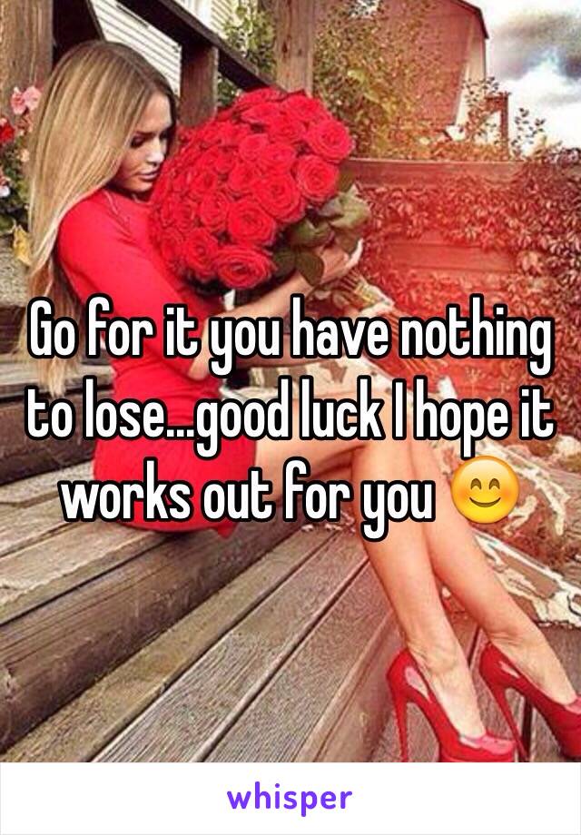 Go for it you have nothing to lose...good luck I hope it works out for you 😊