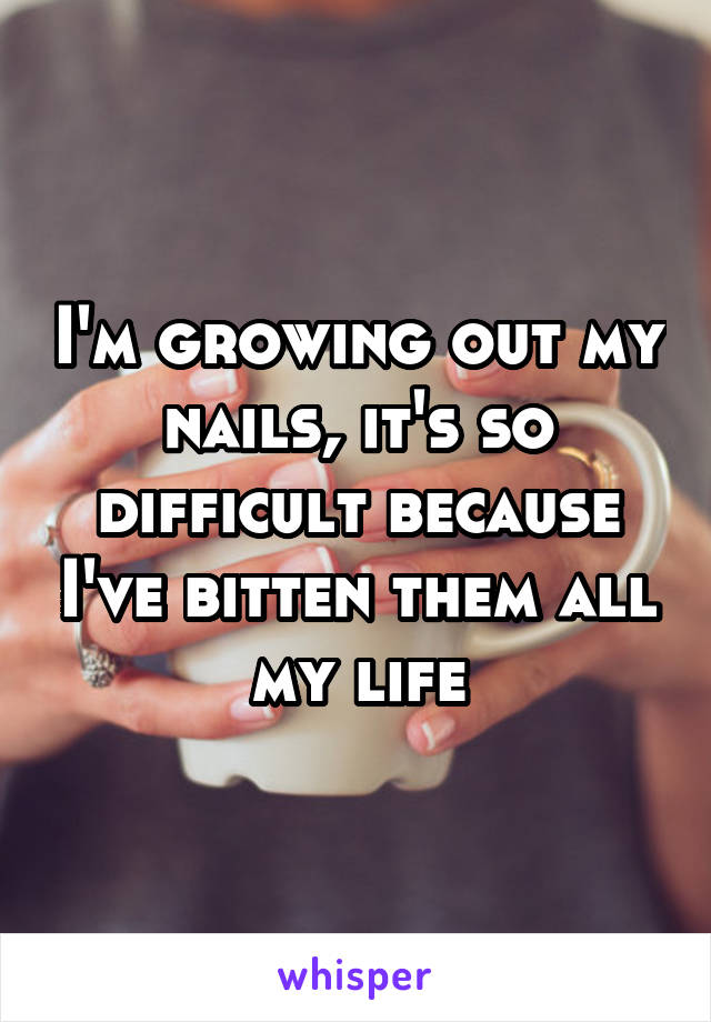 I'm growing out my nails, it's so difficult because I've bitten them all my life